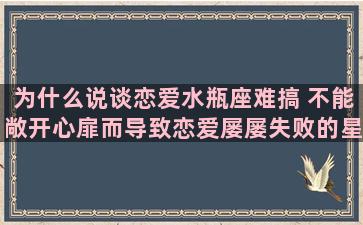 为什么说谈恋爱水瓶座难搞 不能敞开心扉而导致恋爱屡屡失败的星座